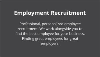 Employment Recruitment Professional, personalized employee recruitment. We work alongside you to find the best employee for your business. Finding great employees for great employers.