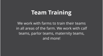 Team Training We work with farms to train their teams in all areas of the farm. We work with calf teams, parlor teams, maternity teams, and more!