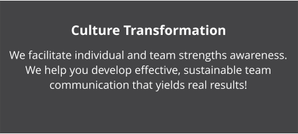 Culture Transformation We facilitate individual and team strengths awareness. We help you develop effective, sustainable team communication that yields real results!