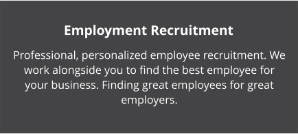 Employment Recruitment Professional, personalized employee recruitment. We work alongside you to find the best employee for your business. Finding great employees for great employers.