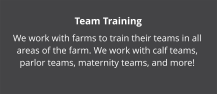 Team Training We work with farms to train their teams in all areas of the farm. We work with calf teams, parlor teams, maternity teams, and more!