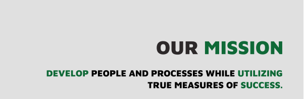 our MISSION DEVELOP PEOPLE AND PROCESSES WHILE UTILIZING TRUE MEASURES OF SUCCESS.