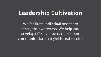 Leadership Cultivation We facilitate individual and team strengths awareness. We help you develop effective, sustainable team communication that yields real results!