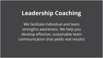 Leadership Coaching We facilitate individual and team strengths awareness. We help you develop effective, sustainable team communication that yields real results!